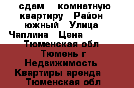 сдам  2_комнатную квартиру › Район ­ южный › Улица ­ Чаплина › Цена ­ 18 000 - Тюменская обл., Тюмень г. Недвижимость » Квартиры аренда   . Тюменская обл.